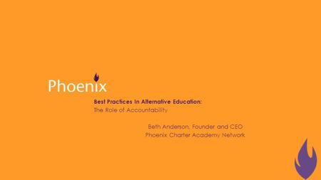 Best Practices In Alternative Education: The Role of Accountability Beth Anderson, Founder and CEO Phoenix Charter Academy Network.