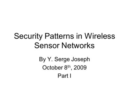 Security Patterns in Wireless Sensor Networks By Y. Serge Joseph October 8 th, 2009 Part I.