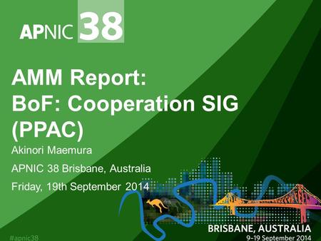 AMM Report: BoF: Cooperation SIG (PPAC) Akinori Maemura APNIC 38 Brisbane, Australia Friday, 19th September 2014.