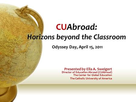 CUAbroad: Horizons beyond the Classroom Odyssey Day, April 15, 2011 Presented by Ella A. Sweigert Director of Education Abroad (CUAbroad) The Center for.