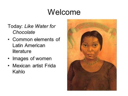 Welcome Today: Like Water for Chocolate Common elements of Latin American literature Images of women Mexican artist Frida Kahlo.