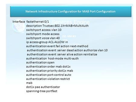 Network Infrastructure Configuration for MAB Port Configuration Interface fastethernet 0/1 description Trustsec:802.1X+MAB+MultiAuth switchport access.