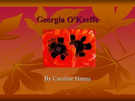 Georgia O'Keeffe By Caroline Hanna Early childhood Georgia O’Keeffe was born in Sun Prairie, Wisconsin in 1887. The second of seven children. Georgia.