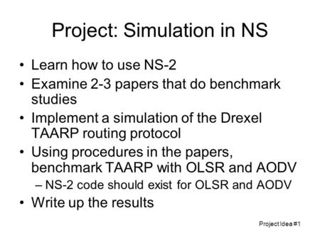 Project Idea #1 Project: Simulation in NS Learn how to use NS-2 Examine 2-3 papers that do benchmark studies Implement a simulation of the Drexel TAARP.