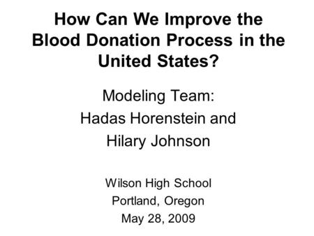 How Can We Improve the Blood Donation Process in the United States? Modeling Team: Hadas Horenstein and Hilary Johnson Wilson High School Portland, Oregon.