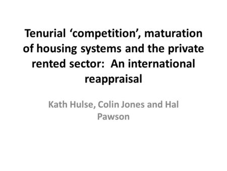 Tenurial ‘competition’, maturation of housing systems and the private rented sector: An international reappraisal Kath Hulse, Colin Jones and Hal Pawson.