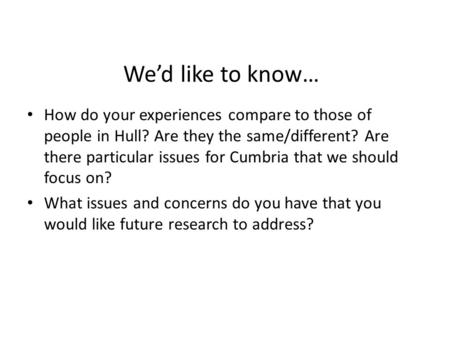 We’d like to know… How do your experiences compare to those of people in Hull? Are they the same/different? Are there particular issues for Cumbria that.