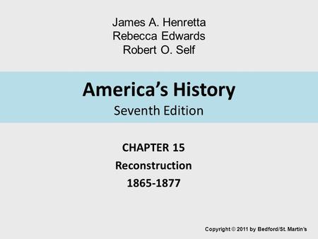 America’s History Seventh Edition CHAPTER 15 Reconstruction 1865-1877 Copyright © 2011 by Bedford/St. Martin’s James A. Henretta Rebecca Edwards Robert.