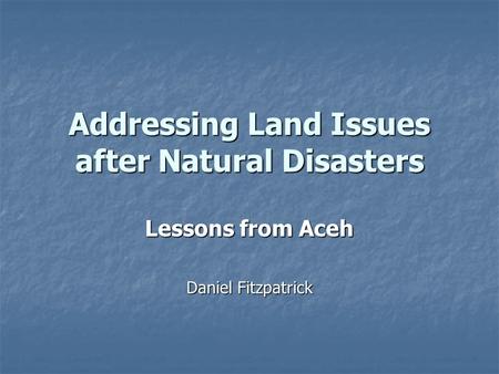 Addressing Land Issues after Natural Disasters Lessons from Aceh Daniel Fitzpatrick.