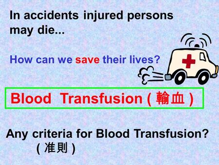 In accidents injured persons may die... How can we save their lives? Blood Transfusion ( 輸血 ) Any criteria for Blood Transfusion? ( 准則 )