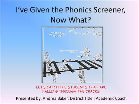 I’ve Given the Phonics Screener, Now What? Presented by: Andrea Baker, District Title I Academic Coach LET’S CATCH THE STUDENTS THAT ARE FALLING THROUGH.