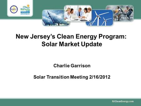 New Jersey’s Clean Energy Program: Solar Market Update Charlie Garrison Solar Transition Meeting 2/16/2012.