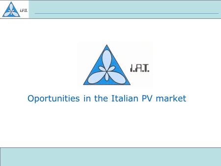 Oportunities in the Italian PV market. Who is IAT Photovoltaic Market in Italy Why we are contacting you Why you need us Summary Index.