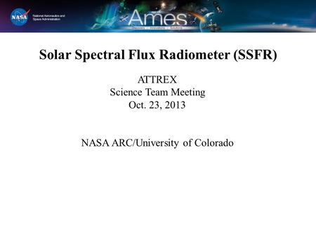 Solar Spectral Flux Radiometer (SSFR) ATTREX Science Team Meeting Oct. 23, 2013 NASA ARC/University of Colorado.