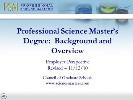 Professional Science Master’s Degree: Background and Overview Employer Perspective Revised – 11/12/10 Council of Graduate Schools www.sciencemasters.com.