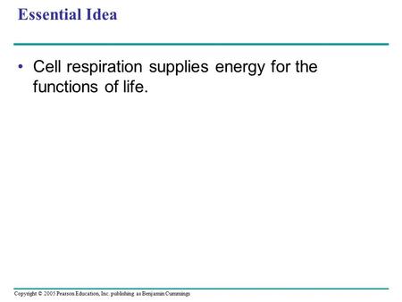 Copyright © 2005 Pearson Education, Inc. publishing as Benjamin Cummings Essential Idea Cell respiration supplies energy for the functions of life.