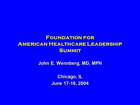 Foundation for American Healthcare Leadership Summit John E. Wennberg, MD, MPH Chicago, IL June 17-18, 2004.