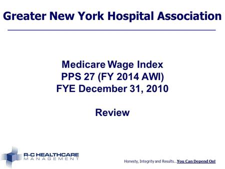 Honesty, Integrity and Results…You Can Depend On! Greater New York Hospital Association Medicare Wage Index PPS 27 (FY 2014 AWI) FYE December 31, 2010.