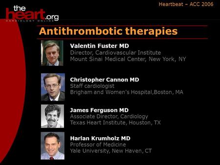 Heartbeat – ACC 2006 Antithrombotic therapies Christopher Cannon MD Staff cardiologist Brigham and Women's Hospital,Boston, MA Valentin Fuster MD Director,