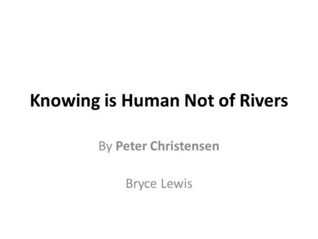 Knowing is Human Not of Rivers By Peter Christensen Bryce Lewis.