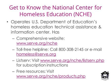 Get to Know the National Center for Homeless Education (NCHE) Operates U.S. Department of Education’s homeless education technical assistance & information.