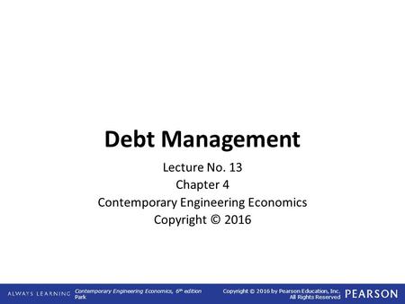 Contemporary Engineering Economics, 6 th edition Park Copyright © 2016 by Pearson Education, Inc. All Rights Reserved Debt Management Lecture No. 13 Chapter.