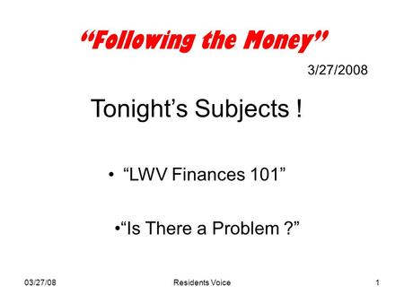 03/27/08Residents Voice1 “Following the Money” 3/27/2008 Tonight’s Subjects ! “LWV Finances 101” “Is There a Problem ?”