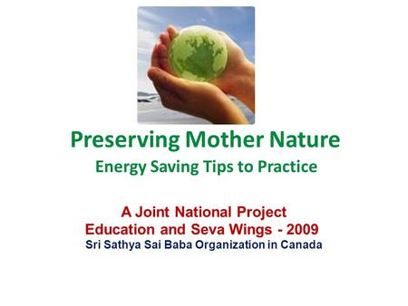 Preserving Mother Nature Energy Saving Tips to Practice A Joint National Project Education and Seva Wings - 2009 Sri Sathya Sai Baba Organization in Canada.