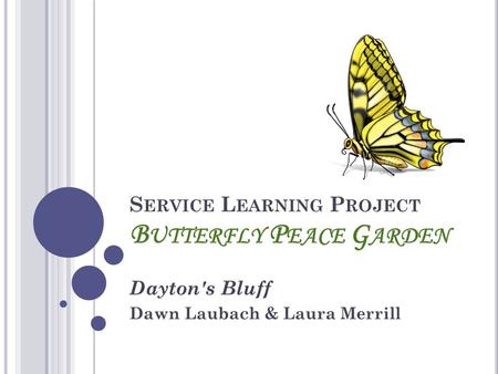 S ERVICE L EARNING P ROJECT B UTTERFLY P EACE G ARDEN Dayton's Bluff Dawn Laubach & Laura Merrill.