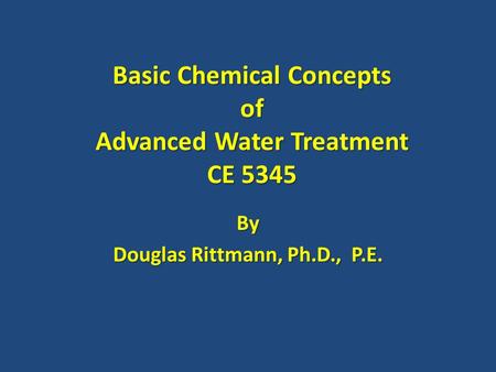 Basic Chemical Concepts of Advanced Water Treatment CE 5345 By Douglas Rittmann, Ph.D., P.E.