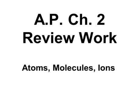 A.P. Ch. 2 Review Work Atoms, Molecules, Ions. Conservation of mass: during a reaction the amount of material you start with equals the amount you end.