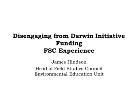 Disengaging from Darwin Initiative Funding FSC Experience James Hindson Head of Field Studies Council Environmental Education Unit.