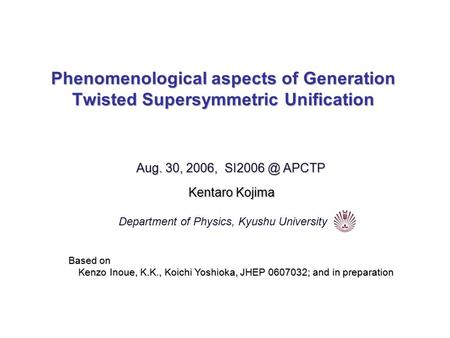 Phenomenological aspects of Generation Twisted Supersymmetric Unification Aug. 30, 2006, APCTP Kentaro Kojima Department of Physics, Kyushu University.