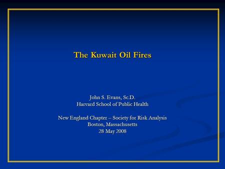 The Kuwait Oil Fires John S. Evans, Sc.D. Harvard School of Public Health New England Chapter – Society for Risk Analysis Boston, Massachusetts 28 May.