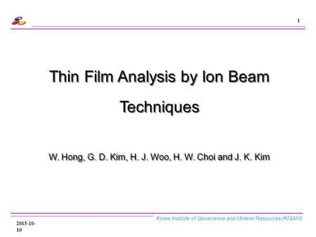 Korea Institute of Geoscience and Mineral Resources (KIGAM) 1 2015-10-10 Thin Film Analysis by Ion Beam Techniques W. Hong, G. D. Kim, H. J. Woo, H. W.