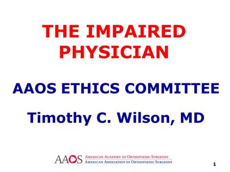 THE IMPAIRED PHYSICIAN AAOS ETHICS COMMITTEE Timothy C. Wilson, MD 1.