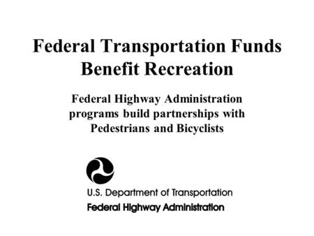 Federal Transportation Funds Benefit Recreation Federal Highway Administration programs build partnerships with Pedestrians and Bicyclists.