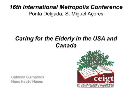 16th International Metropolis Conference Ponta Delgada, S. Miguel Açores Caring for the Elderly in the USA and Canada Catarina Guimarães Nuno Pavão Nunes.