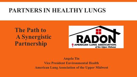 PARTNERS IN HEALTHY LUNGS Angela Tin Vice President Environmental Health American Lung Association of the Upper Midwest The Path to A Synergistic Partnership.