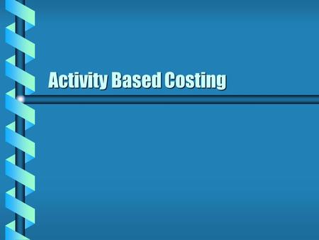 Activity Based Costing HOW DO WE DETERMINE MANUFACTURING COST? b GUESS b USE SAME OR LESS PRICE AS A COMPETITOR’S - COST IMPLIED b TRADITIONAL COST ACCOUNTING.