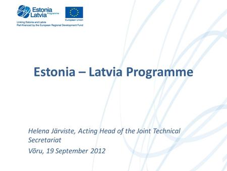 Estonia – Latvia Programme Helena Järviste, Acting Head of the Joint Technical Secretariat Võru, 19 September 2012.