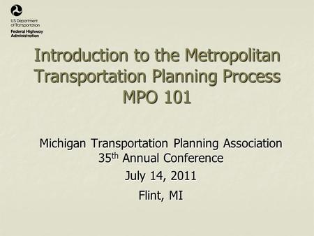 Introduction to the Metropolitan Transportation Planning Process MPO 101 Michigan Transportation Planning Association 35 th Annual Conference July 14,