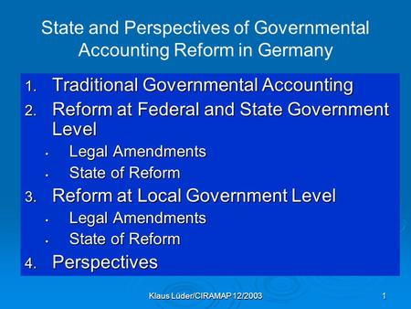 Klaus Lüder/CIRAMAP 12/20031 State and Perspectives of Governmental Accounting Reform in Germany 1. Traditional Governmental Accounting 2. Reform at Federal.