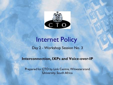 Internet Policy Day 2 - Workshop Session No. 3 Interconnection, IXPs and Voice-over-IP Prepared for CTO by Link Centre, Witwatersrand University, South.