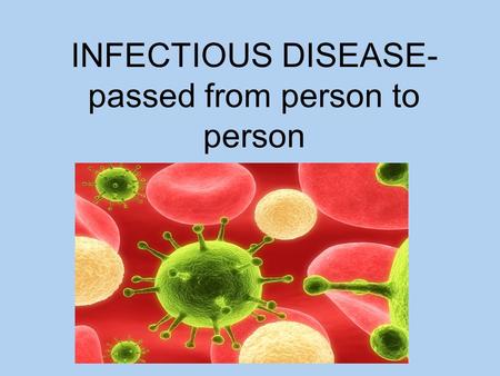 INFECTIOUS DISEASE- passed from person to person.