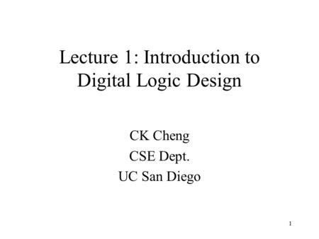 1 Lecture 1: Introduction to Digital Logic Design CK Cheng CSE Dept. UC San Diego.