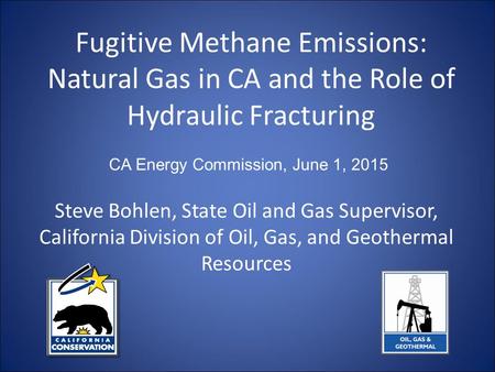 Fugitive Methane Emissions: Natural Gas in CA and the Role of Hydraulic Fracturing Steve Bohlen, State Oil and Gas Supervisor, California Division of Oil,