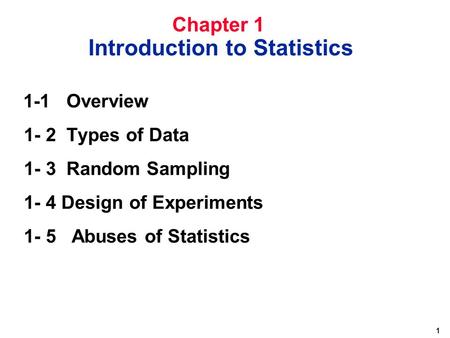 1 1-1 Overview 1- 2 Types of Data 1- 3 Random Sampling 1- 4 Design of Experiments 1- 5 Abuses of Statistics Chapter 1 Introduction to Statistics.