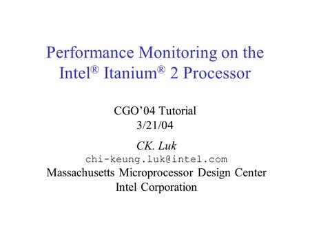 Performance Monitoring on the Intel ® Itanium ® 2 Processor CGO’04 Tutorial 3/21/04 CK. Luk Massachusetts Microprocessor Design.