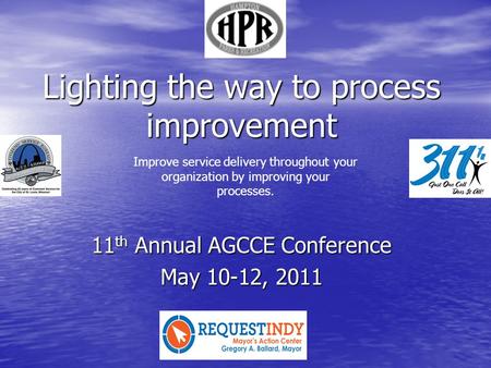 Lighting the way to process improvement 11 th Annual AGCCE Conference May 10-12, 2011 Improve service delivery throughout your organization by improving.